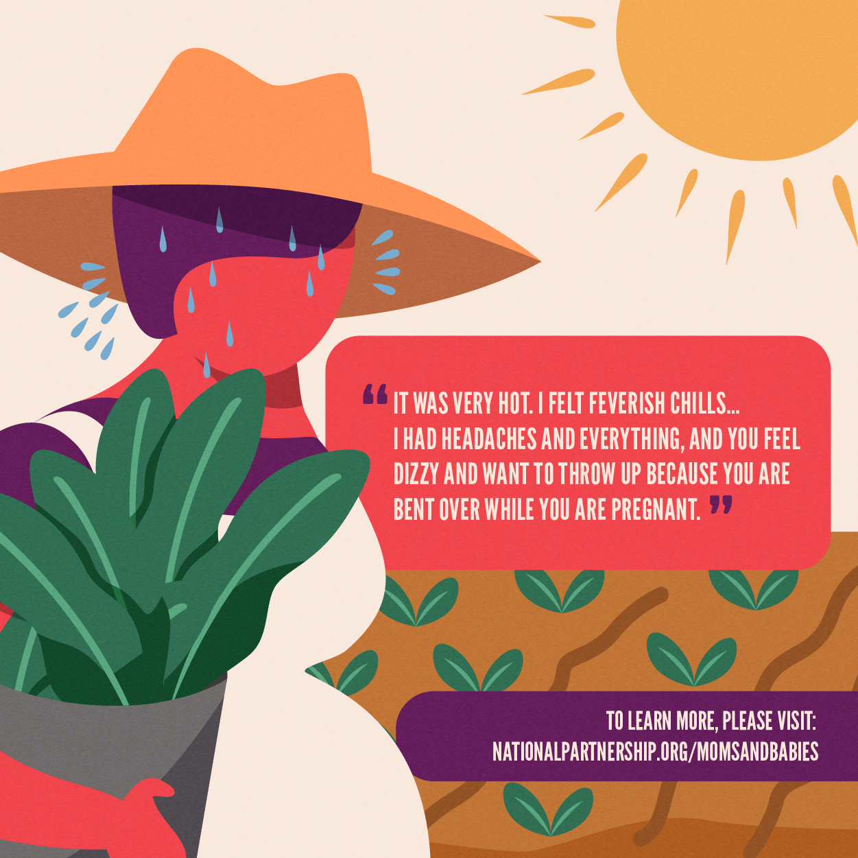 Illustration of a pregnant woman farm worker. The sun is very prominent in the background. She's wearing a brimmed hat, holding a bucket of vegetables. Her speech bubble reads: It was very hot. I felt feverish chills... I had headaches and everything, and you feel dizzy and want to throw up because you are bent over while you are pregnant.