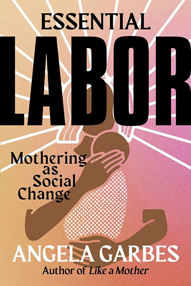 Book cover: Essential Labor, Mothering as Social Change by Angela Garbes